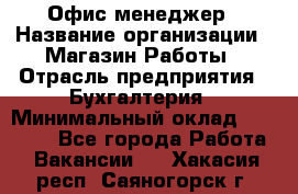 Офис-менеджер › Название организации ­ Магазин Работы › Отрасль предприятия ­ Бухгалтерия › Минимальный оклад ­ 20 000 - Все города Работа » Вакансии   . Хакасия респ.,Саяногорск г.